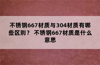 不锈钢667材质与304材质有哪些区别？ 不锈钢667材质是什么意思